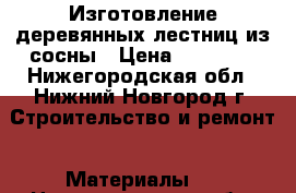 Изготовление деревянных лестниц из сосны › Цена ­ 50 000 - Нижегородская обл., Нижний Новгород г. Строительство и ремонт » Материалы   . Нижегородская обл.,Нижний Новгород г.